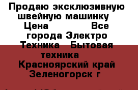 Продаю эксклюзивную швейную машинку › Цена ­ 13 900 - Все города Электро-Техника » Бытовая техника   . Красноярский край,Зеленогорск г.